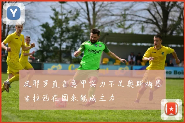 皮耶罗直言意甲实力不足奥斯梅恩吉拉西在国米能成主力