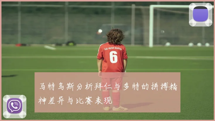 马特乌斯分析拜仁与多特的拼搏精神差异与比赛表现