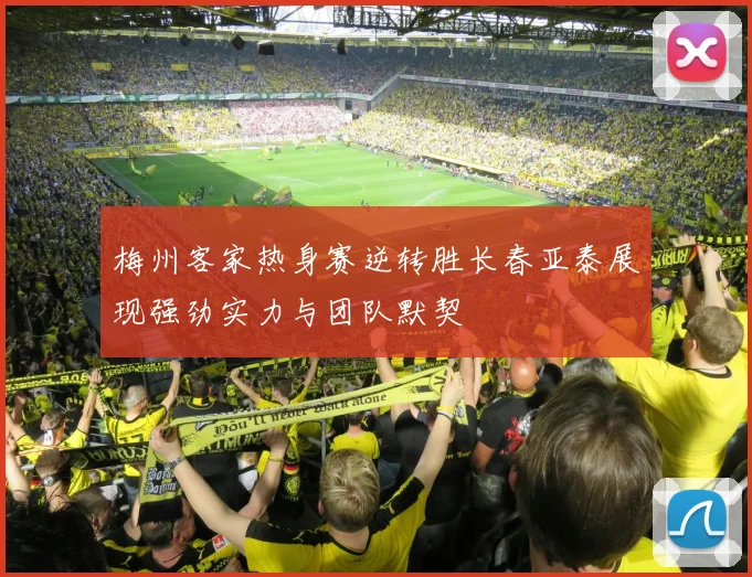 梅州客家热身赛逆转胜长春亚泰展现强劲实力与团队默契