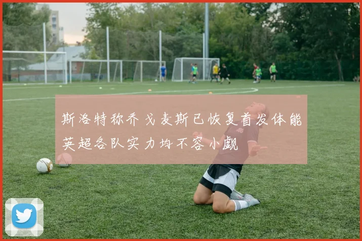 斯洛特称乔戈麦斯已恢复首发体能英超各队实力均不容小觑