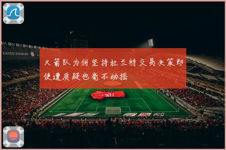 火箭队为何坚持杜兰特交易决策即使遭质疑也毫不动摇