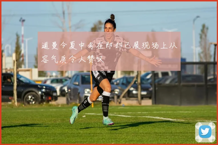 道曼今夏中考在即却已展现场上从容气质令人赞叹