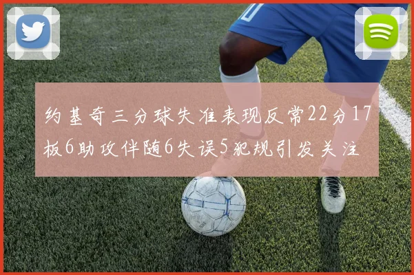 约基奇三分球失准表现反常22分17板6助攻伴随6失误5犯规引发关注