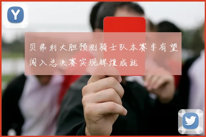 贝弗利大胆预测骑士队本赛季有望闯入总决赛实现辉煌成就