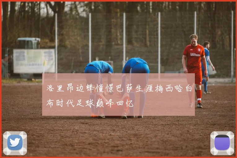洛里昂边锋憧憬巴萨生涯梅西哈白布时代足球巅峰回忆