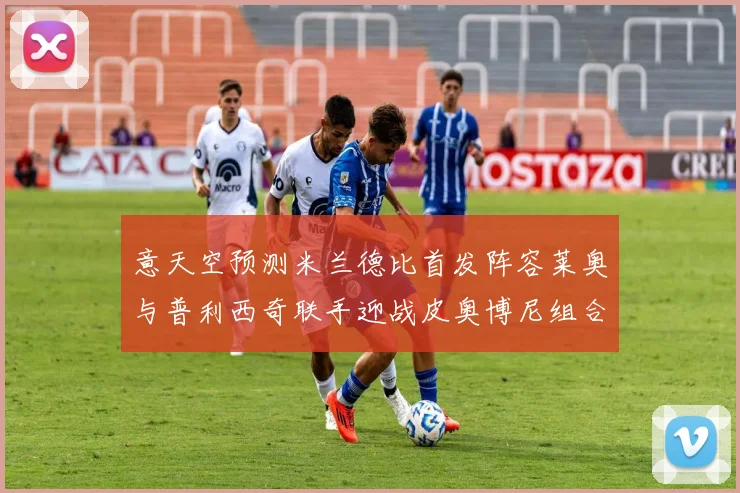 意天空预测米兰德比首发阵容莱奥与普利西奇联手迎战皮奥博尼组合