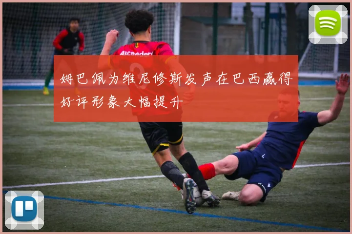 姆巴佩为维尼修斯发声在巴西赢得好评形象大幅提升