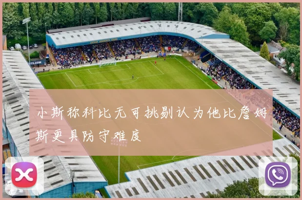 小斯称科比无可挑剔认为他比詹姆斯更具防守难度