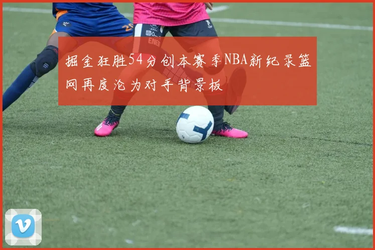 掘金狂胜54分创本赛季NBA新纪录篮网再度沦为对手背景板