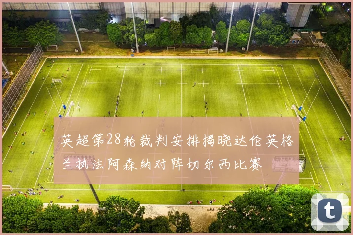 英超第28轮裁判安排揭晓达伦英格兰执法阿森纳对阵切尔西比赛