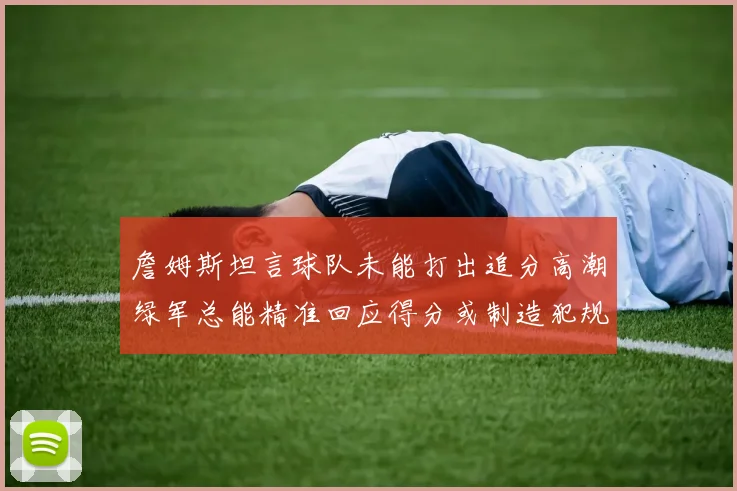 詹姆斯坦言球队未能打出追分高潮绿军总能精准回应得分或制造犯规