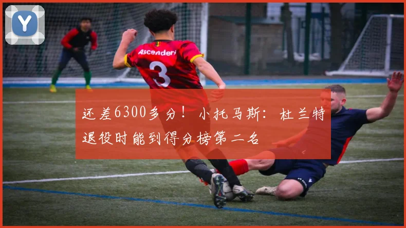 还差6300多分！小托马斯：杜兰特退役时能到得分榜第二名