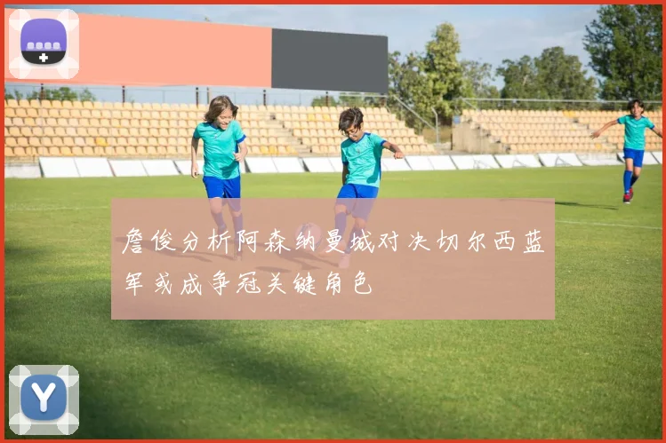 詹俊分析阿森纳曼城对决切尔西蓝军或成争冠关键角色