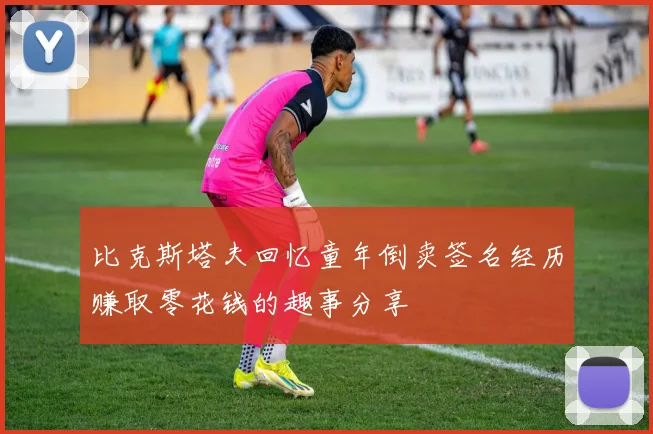 比克斯塔夫回忆童年倒卖签名经历赚取零花钱的趣事分享