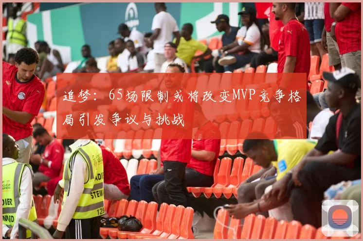 追梦：65场限制或将改变MVP竞争格局引发争议与挑战