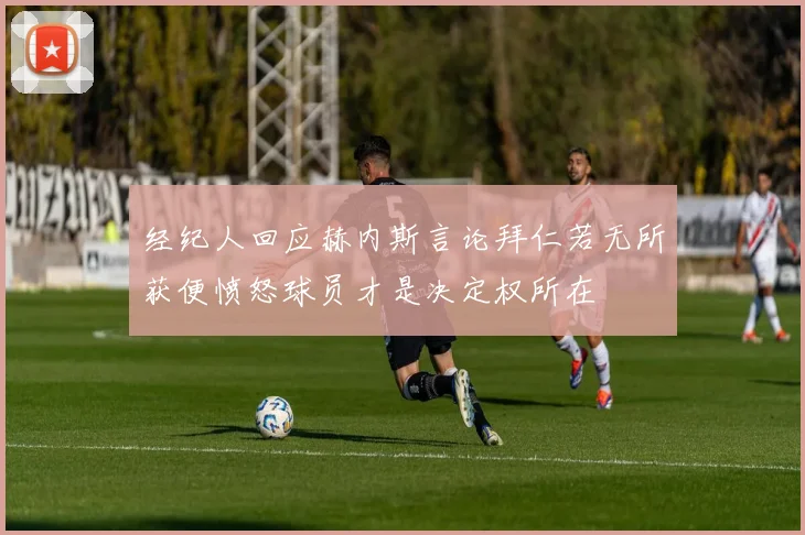 经纪人回应赫内斯言论拜仁若无所获便愤怒球员才是决定权所在