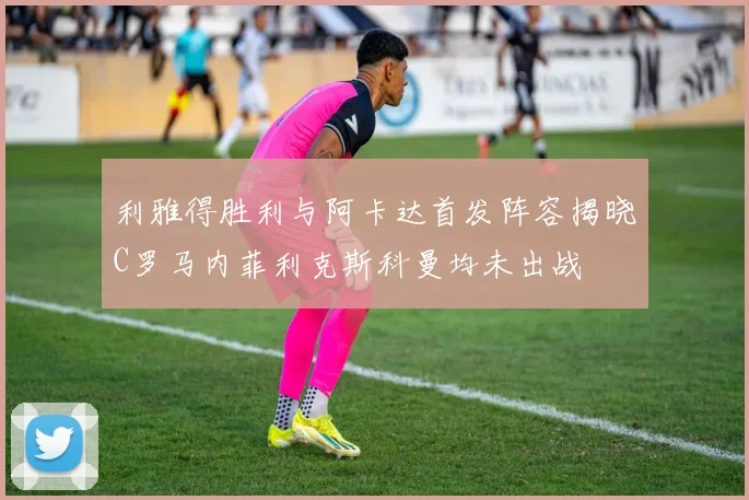 利雅得胜利与阿卡达首发阵容揭晓C罗马内菲利克斯科曼均未出战